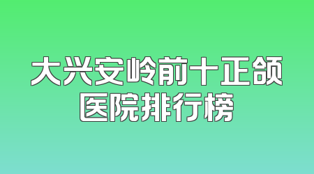 大兴安岭前十正颌医院排行榜