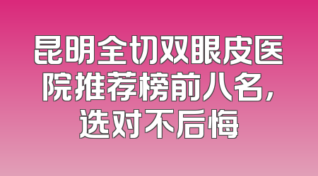 昆明全切双眼皮医院推荐榜前八名，选对不后悔