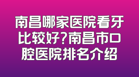 南昌哪家医院看牙比较好？南昌市口腔医院排名介绍