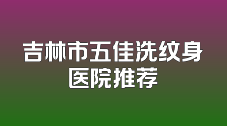 吉林市五佳洗纹身医院推荐
