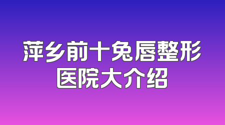 萍乡前十兔唇整形医院大介绍