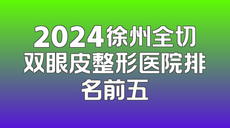 2024徐州全切双眼皮整形医院排名前五