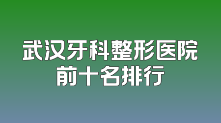 武汉牙科整形医院前十名排行