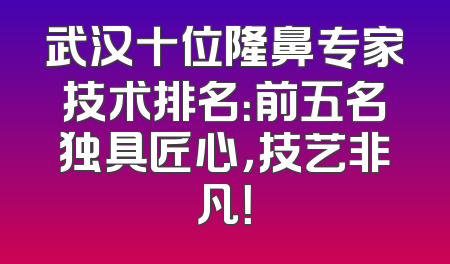 武汉十位隆鼻专家技术排名：前五名独具匠心，技艺非凡！