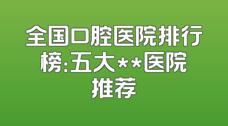 全国口腔医院排行榜：五大**医院推荐