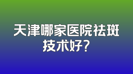 天津哪家医院祛斑技术好？
