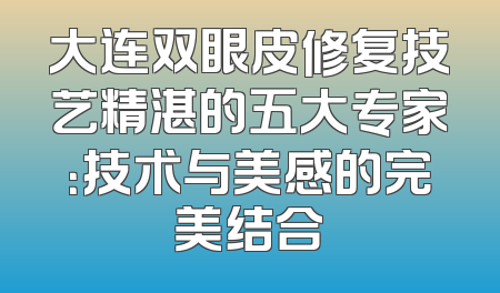 大连双眼皮修复技艺精湛的五大专家：技术与美感的完美结合