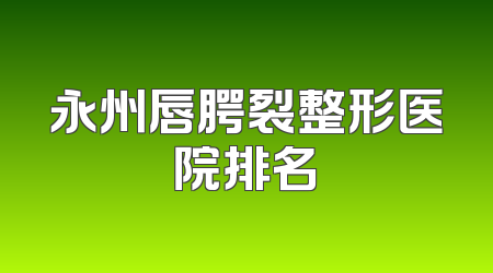永州唇腭裂整形医院排名
