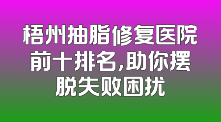 梧州抽脂修复医院前十排名，助你摆脱失败困扰