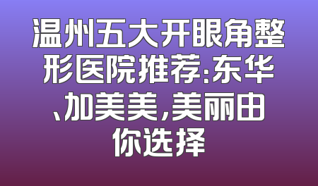 温州五大开眼角整形医院推荐：东华、加美美，美丽由你选择