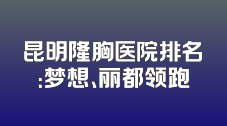 昆明隆胸医院排名：梦想、丽都领跑