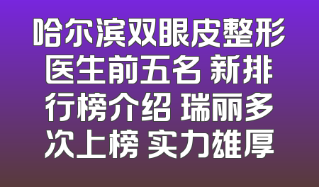 哈尔滨双眼皮整形医生前五名 新排行榜介绍 瑞丽多次上榜 实力雄厚