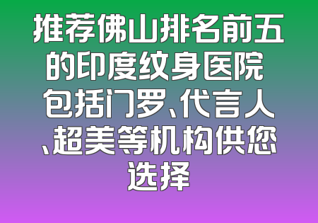 推荐佛山排名前五的印度纹身医院 包括门罗、代言人、超美等机构供您选择