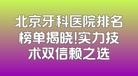 北京牙科医院排名榜单揭晓！实力技术双信赖之选