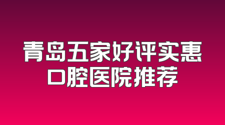 青岛五家好评实惠口腔医院推荐