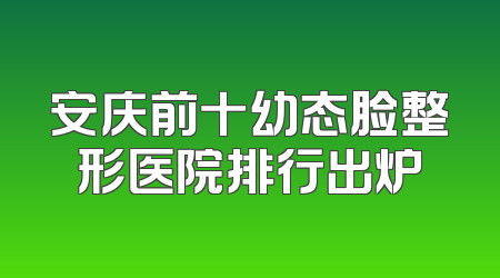安庆前十幼态脸整形医院排行出炉
