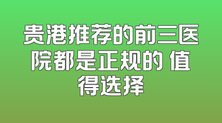 贵港推荐的前三医院都是正规的 值得选择