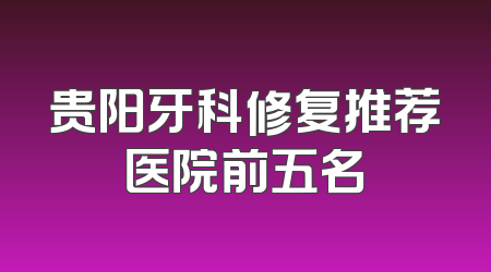 贵阳牙科修复推荐医院前五名