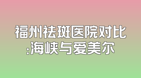 福州祛斑医院对比：海峡与爱美尔
