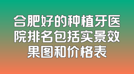 合肥好的种植牙医院排名包括实景效果图和价格表