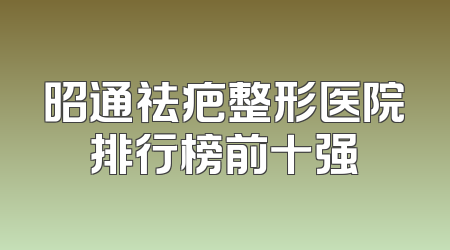 昭通祛疤整形医院排行榜前十强