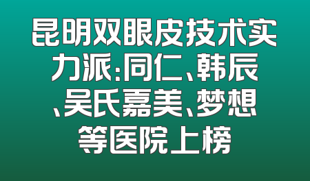 昆明双眼皮技术实力派：同仁、韩辰、吴氏嘉美、梦想等医院上榜