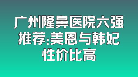 广州隆鼻医院六强推荐：美恩与韩妃性价比高