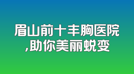 眉山前十丰胸医院，助你美丽蜕变