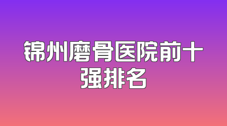 锦州磨骨医院前十强排名