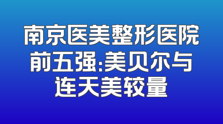 南京医美整形医院前五强：美贝尔与连天美较量