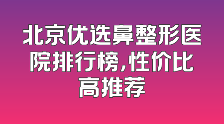 北京优选鼻整形医院排行榜，性价比高推荐
