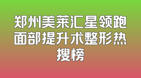 郑州美莱汇星领跑面部提升术整形热搜榜