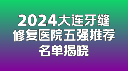 2024大连牙缝修复医院五强推荐名单揭晓
