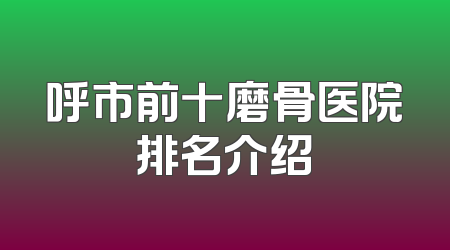 呼市前十磨骨医院排名介绍