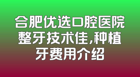 合肥优选口腔医院整牙技术佳，种植牙费用介绍