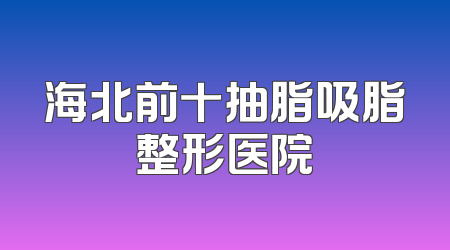 海北前十抽脂吸脂整形医院