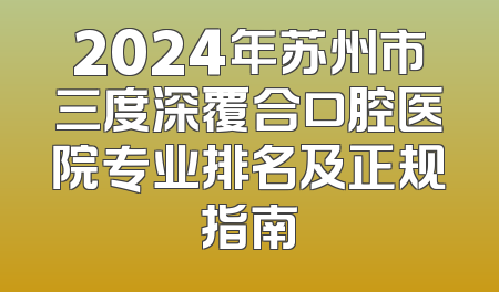 2024年苏州市三度深覆合口腔医院专业排名及正规指南