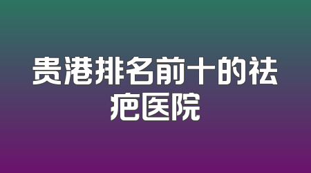 贵港排名前十的祛疤医院