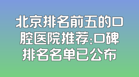 北京排名前五的口腔医院推荐：口碑排名名单已公布