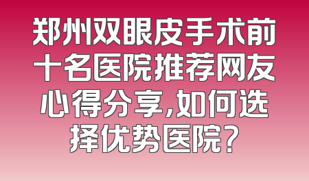 郑州双眼皮手术前十名医院推荐网友心得分享，如何选择优势医院？