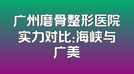 广州磨骨整形医院实力对比：海峡与广美
