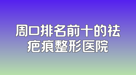 周口排名前十的祛疤痕整形医院