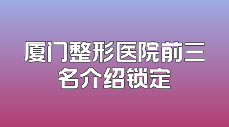 厦门整形医院前三名介绍锁定