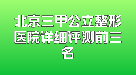 北京三甲公立整形医院详细评测前三名