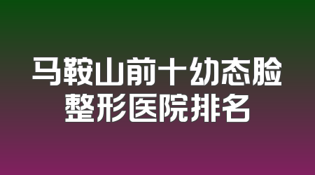 马鞍山前十幼态脸整形医院排名