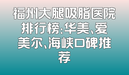 福州大腿吸脂医院排行榜：华美、爱美尔、海峡口碑推荐
