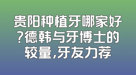 贵阳种植牙哪家好？德韩与牙博士的较量，牙友力荐