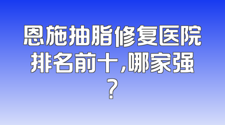 恩施抽脂修复医院排名前十，哪家强？
