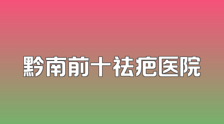黔南前十祛疤医院
