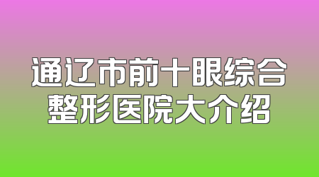 通辽市前十眼综合整形医院大介绍